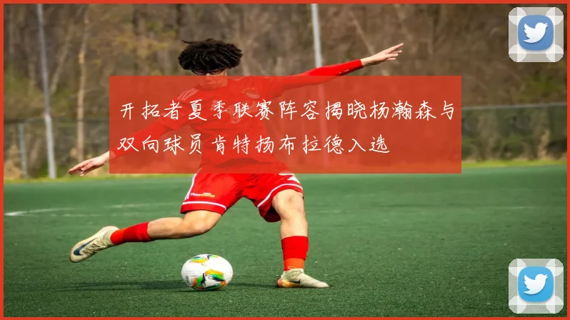 开拓者夏季联赛阵容揭晓杨瀚森与双向球员肯特扬布拉德入选