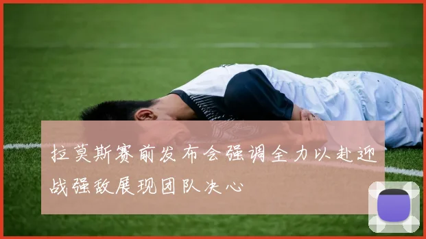 拉莫斯赛前发布会强调全力以赴迎战强敌展现团队决心