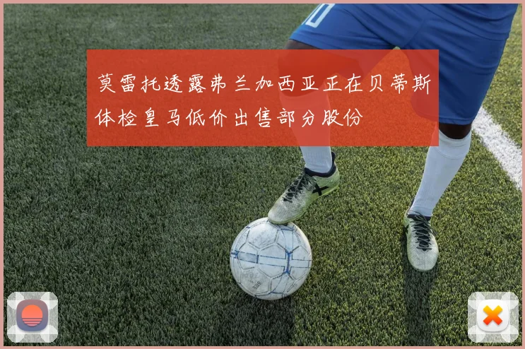 莫雷托透露弗兰加西亚正在贝蒂斯体检皇马低价出售部分股份