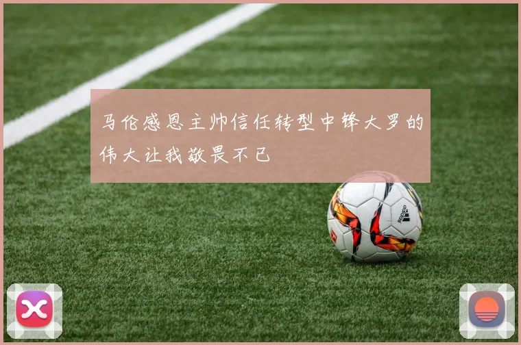 马伦感恩主帅信任转型中锋大罗的伟大让我敬畏不已