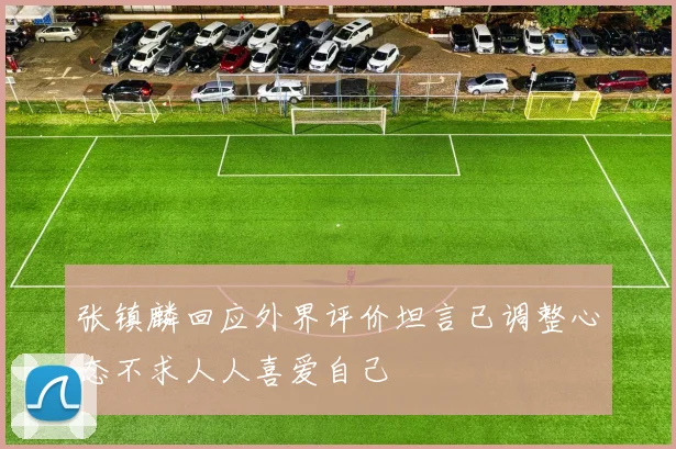 张镇麟回应外界评价坦言已调整心态不求人人喜爱自己