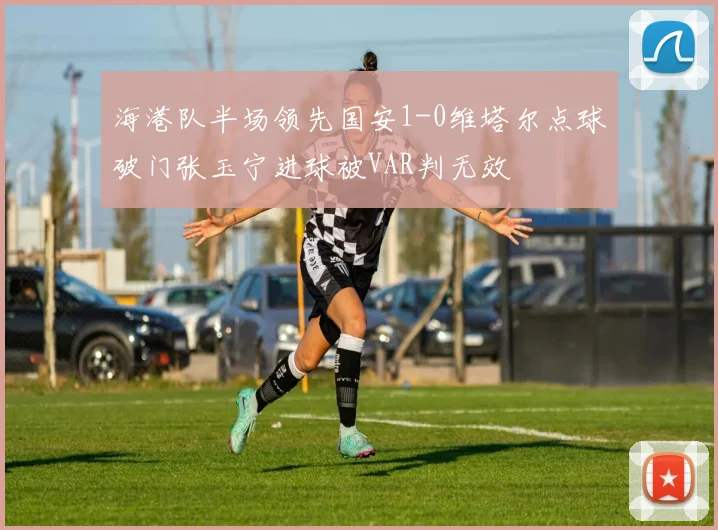 海港队半场领先国安1-0维塔尔点球破门张玉宁进球被VAR判无效