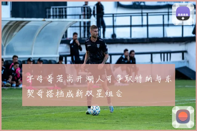 字母哥若离开湖人可争取特纳与东契奇搭档成新双星组合