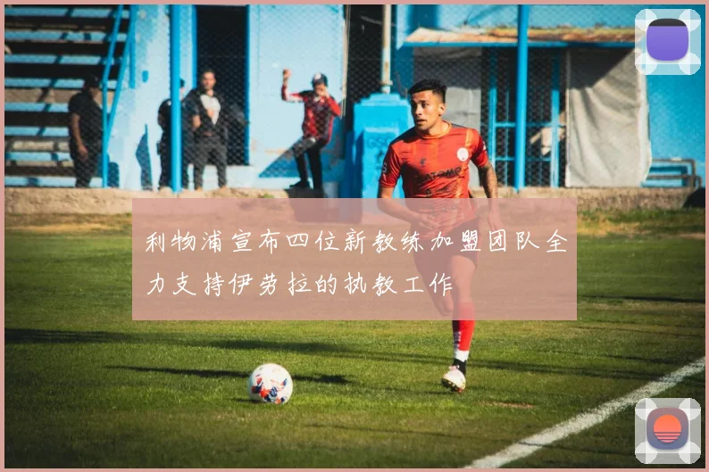 利物浦宣布四位新教练加盟团队全力支持伊劳拉的执教工作