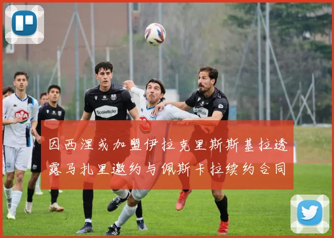 因西涅或加盟伊拉克里斯斯基拉透露马扎里邀约与佩斯卡拉续约合同