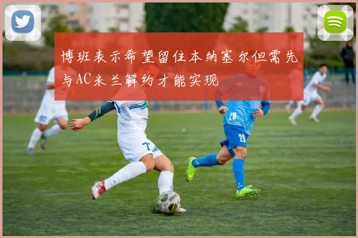 博班表示希望留住本纳塞尔但需先与AC米兰解约才能实现