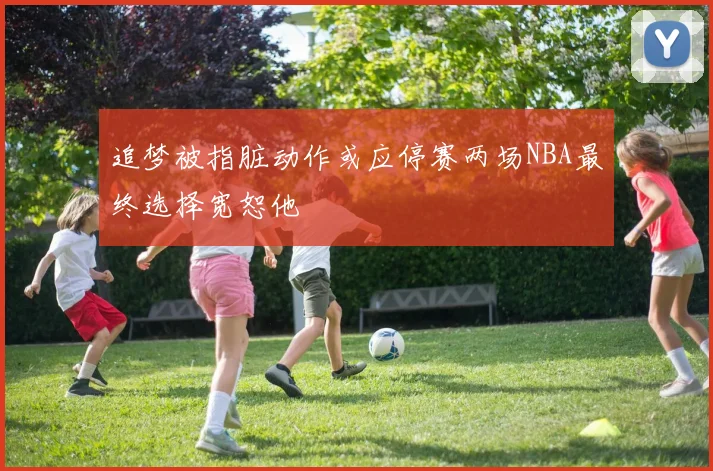追梦被指脏动作或应停赛两场NBA最终选择宽恕他