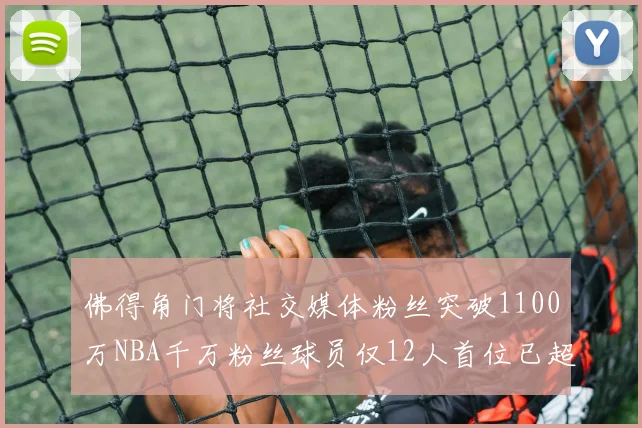 佛得角门将社交媒体粉丝突破1100万NBA千万粉丝球员仅12人首位已超亿
