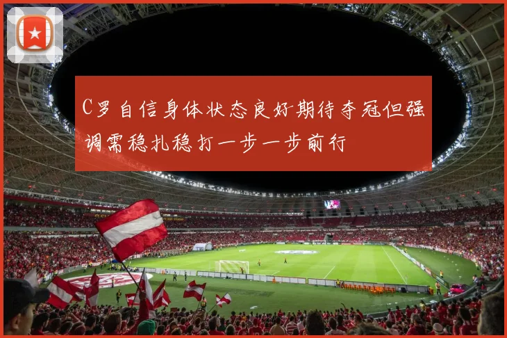 C罗自信身体状态良好期待夺冠但强调需稳扎稳打一步一步前行