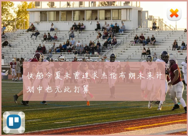 快船今夏未曾追求杰伦布朗未来计划中也无此打算