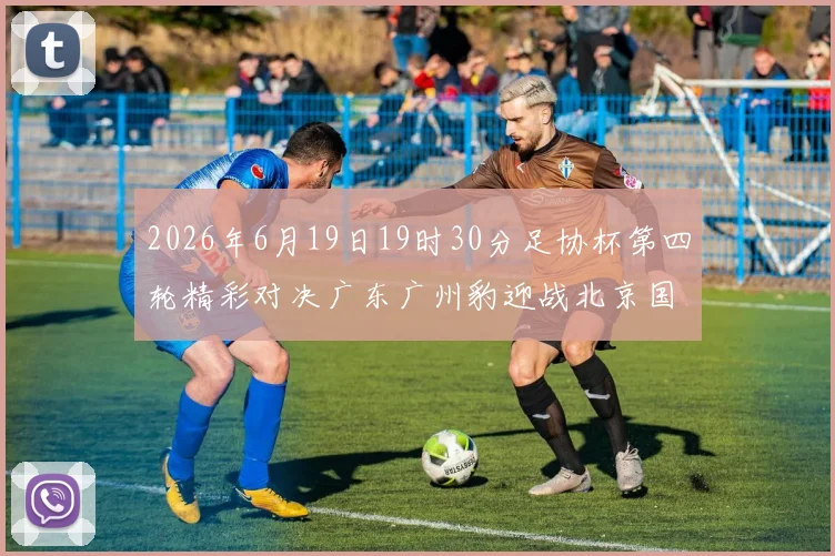 2026年6月19日19时30分足协杯第四轮精彩对决广东广州豹迎战北京国安