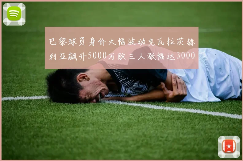 巴黎球员身价大幅波动克瓦拉茨赫利亚飙升5000万欧三人涨幅达3000万欧